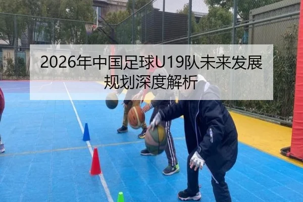 2026年中国足球U19队未来发展规划深度解析