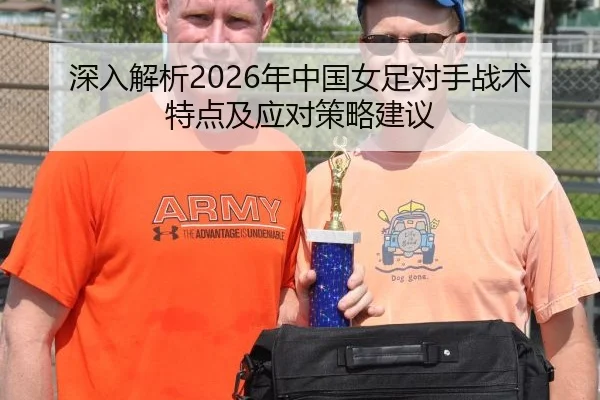 深入解析2026年中国女足对手战术特点及应对策略建议