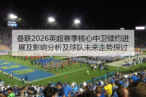 曼联2026英超赛季核心中卫续约进展及影响分析及球队未来走势探讨